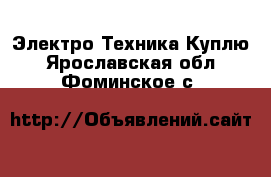 Электро-Техника Куплю. Ярославская обл.,Фоминское с.